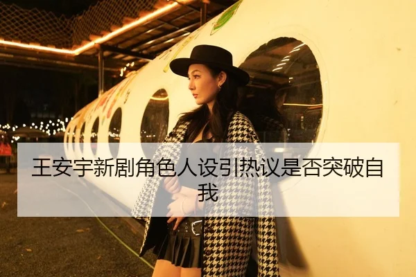 王安宇新剧角色人设引热议是否突破自我